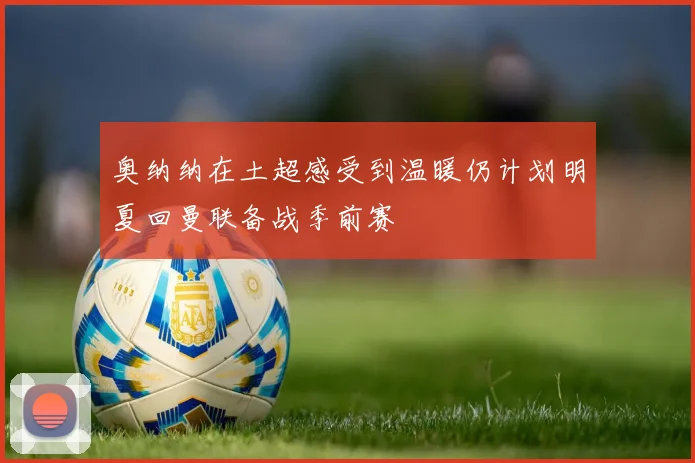 奥纳纳在土超感受到温暖仍计划明夏回曼联备战季前赛