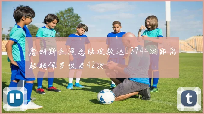 詹姆斯生涯总助攻数达13744次距离超越保罗仅差42次