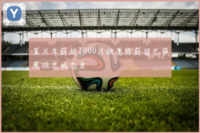 莱万年薪超2000万欧愿降薪留巴萨展现忠诚态度