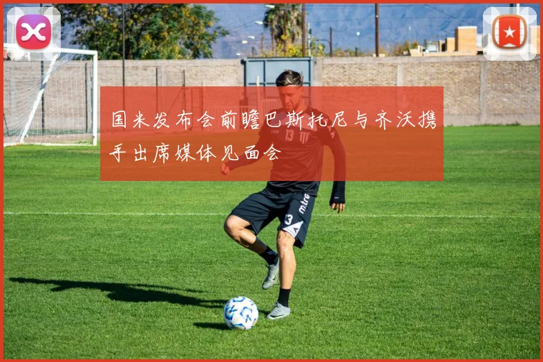 国米发布会前瞻巴斯托尼与齐沃携手出席媒体见面会