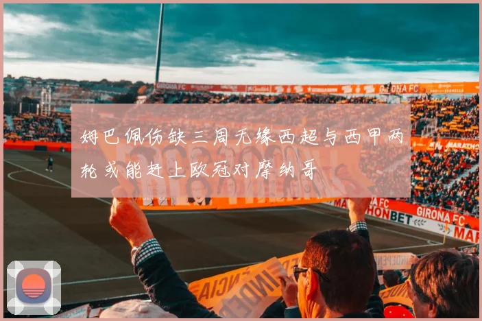 姆巴佩伤缺三周无缘西超与西甲两轮或能赶上欧冠对摩纳哥