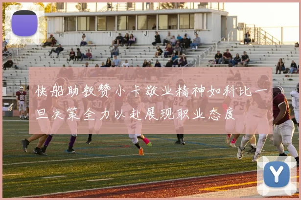 快船助教赞小卡敬业精神如科比一旦决策全力以赴展现职业态度