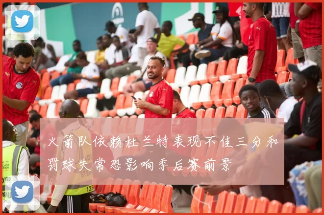 火箭队依赖杜兰特表现不佳三分和罚球失常恐影响季后赛前景