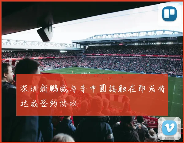 深圳新鹏城与李申圆接触在即或将达成签约协议