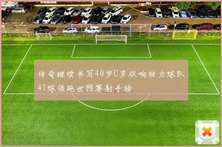 传奇继续书写40岁C罗双响助力球队41球领跑世预赛射手榜
