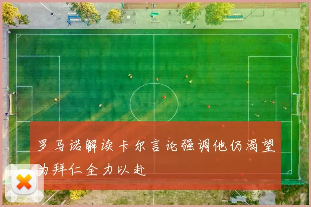 罗马诺解读卡尔言论强调他仍渴望为拜仁全力以赴