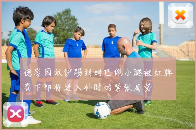 德容因放铲踢到姆巴佩小腿被红牌罚下即将进入补时的紧张局势