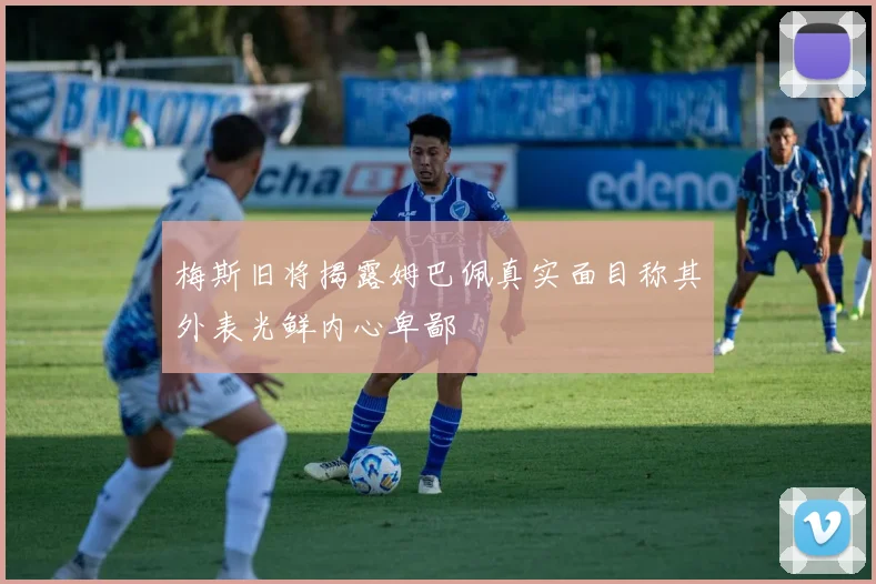 梅斯旧将揭露姆巴佩真实面目称其外表光鲜内心卑鄙