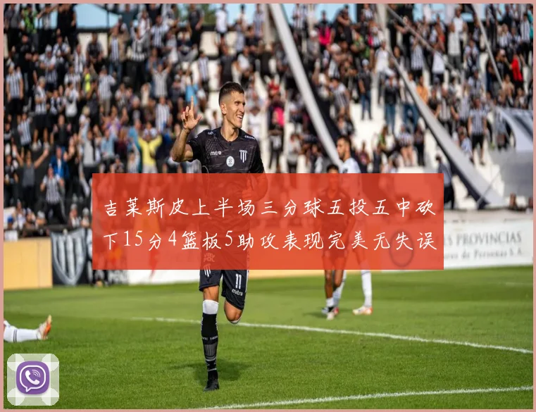 吉莱斯皮上半场三分球五投五中砍下15分4篮板5助攻表现完美无失误