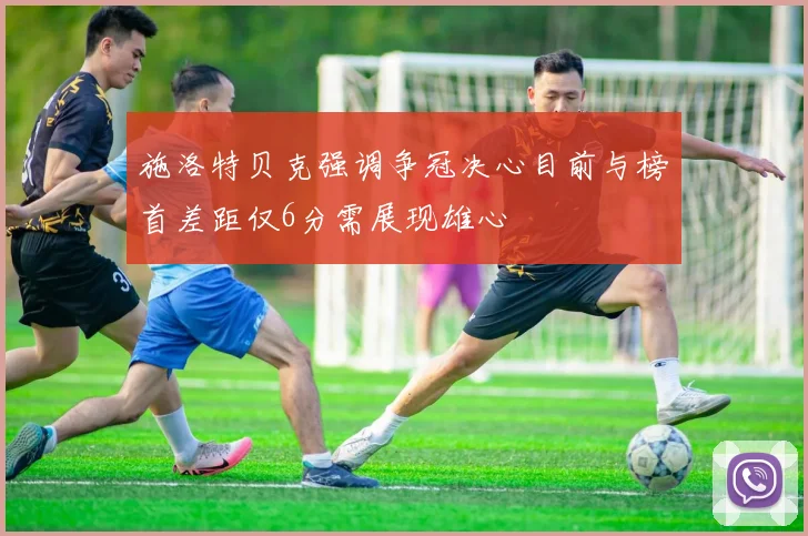 施洛特贝克强调争冠决心目前与榜首差距仅6分需展现雄心