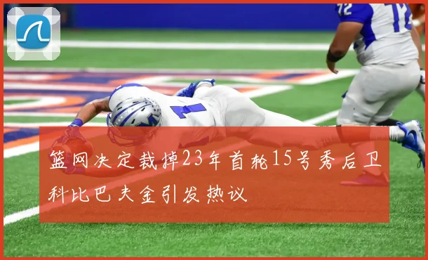 篮网决定裁掉23年首轮15号秀后卫科比巴夫金引发热议