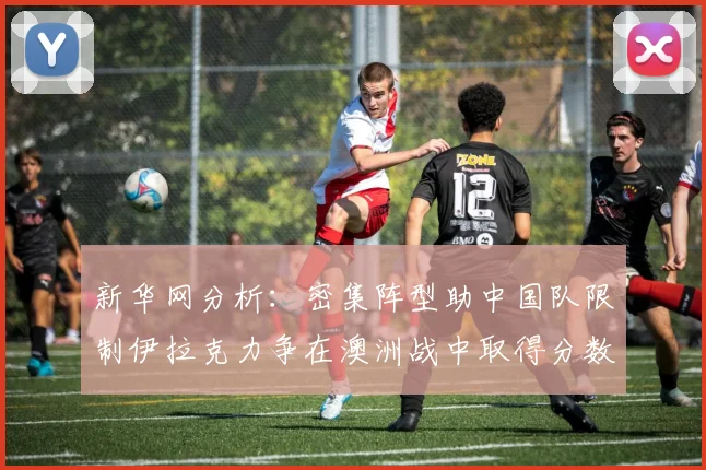 新华网分析：密集阵型助中国队限制伊拉克力争在澳洲战中取得分数