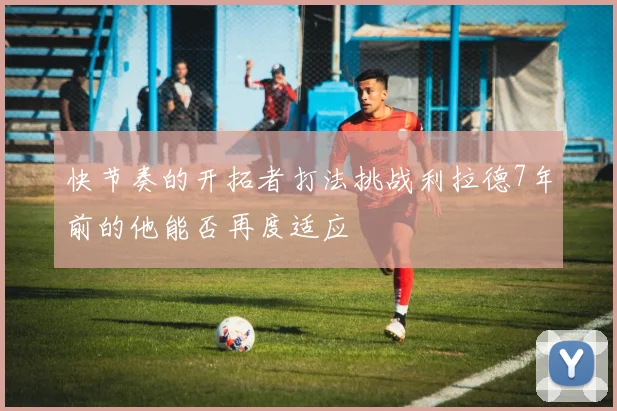 快节奏的开拓者打法挑战利拉德7年前的他能否再度适应
