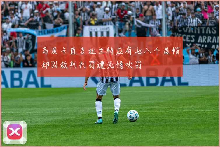 乌度卡直言杜兰特应有七八个盖帽却因裁判判罚遭无情吹罚