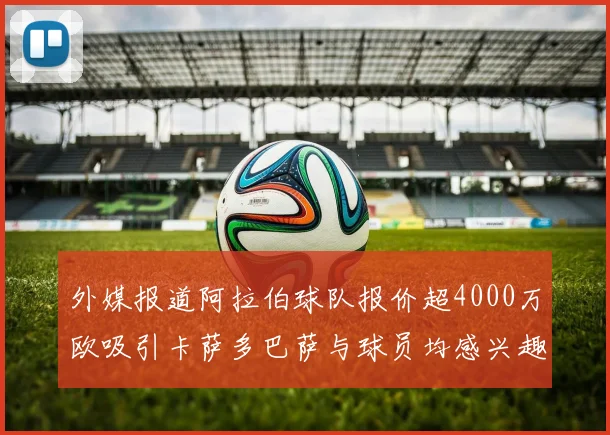 外媒报道阿拉伯球队报价超4000万欧吸引卡萨多巴萨与球员均感兴趣