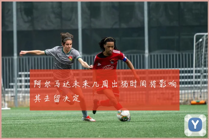 阿尔马达未来几周出场时间将影响其去留决定