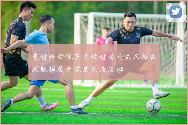 多特传奇保罗兰伯特访问武汉与武汉联镇展开深度交流活动