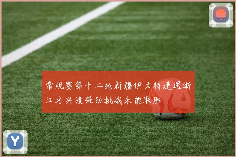 常规赛第十二轮新疆伊力特遭遇浙江方兴渡强劲挑战未能取胜