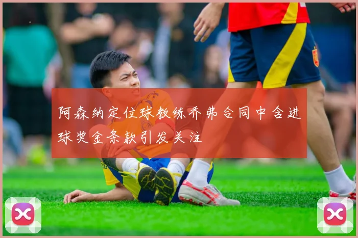 阿森纳定位球教练乔弗合同中含进球奖金条款引发关注