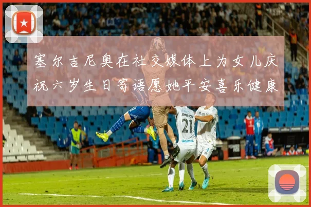 塞尔吉尼奥在社交媒体上为女儿庆祝六岁生日寄语愿她平安喜乐健康成长
