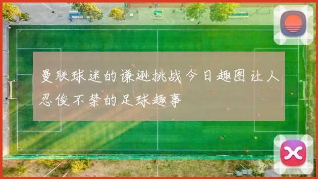 曼联球迷的谦逊挑战今日趣图让人忍俊不禁的足球趣事