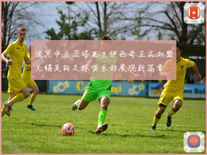 波黑中后卫塔里克伊西奇正式加盟无锡吴钩足球俱乐部展现新篇章