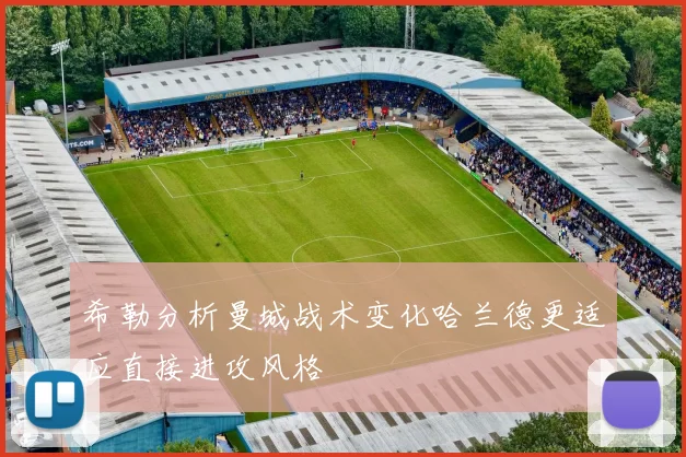 希勒分析曼城战术变化哈兰德更适应直接进攻风格