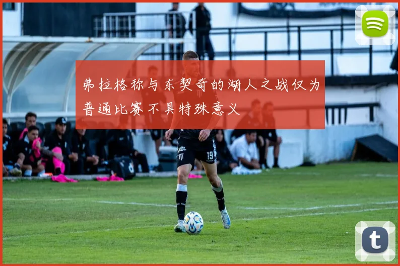 弗拉格称与东契奇的湖人之战仅为普通比赛不具特殊意义