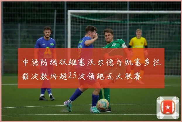 中场防线双雄塞沃尔德与凯塞多拦截次数均超25次领跑五大联赛