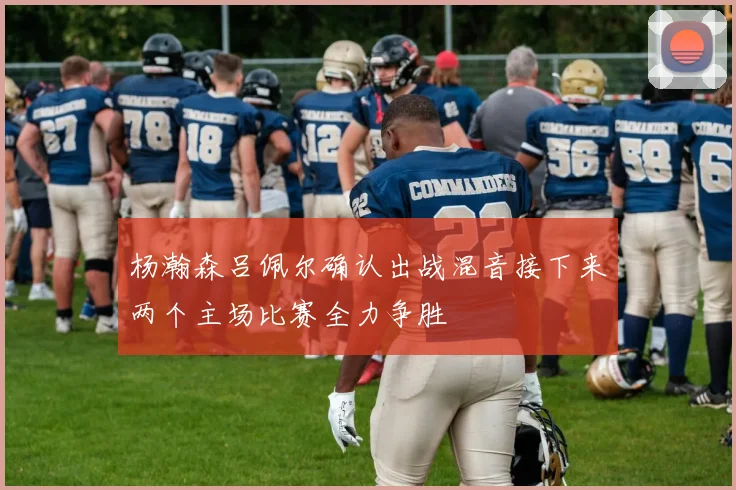 杨瀚森吕佩尔确认出战混音接下来两个主场比赛全力争胜